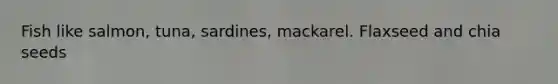 Fish like salmon, tuna, sardines, mackarel. Flaxseed and chia seeds
