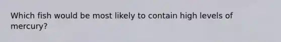 Which fish would be most likely to contain high levels of mercury?