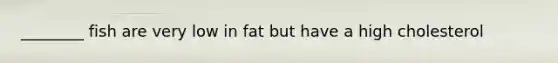 ________ fish are very low in fat but have a high cholesterol