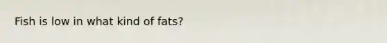 Fish is low in what kind of fats?