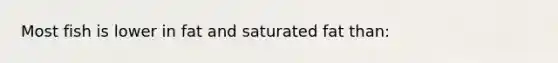 Most fish is lower in fat and saturated fat than: