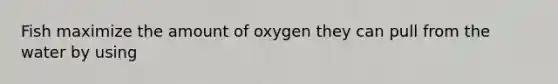 Fish maximize the amount of oxygen they can pull from the water by using