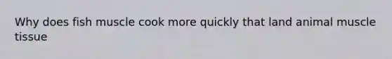 Why does fish muscle cook more quickly that land animal muscle tissue