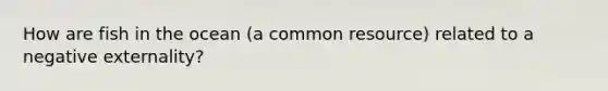 How are fish in the ocean (a common resource) related to a negative externality?