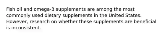 Fish oil and omega-3 supplements are among the most commonly used dietary supplements in the United States. However, research on whether these supplements are beneficial is inconsistent.