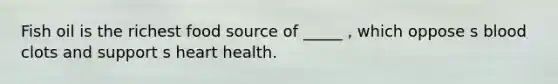 Fish oil is the richest food source of _____ , which oppose s blood clots and support s heart health.