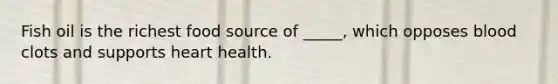 Fish oil is the richest food source of _____, which opposes blood clots and supports heart health.