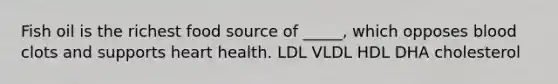 Fish oil is the richest food source of _____, which opposes blood clots and supports heart health. LDL VLDL HDL DHA cholesterol