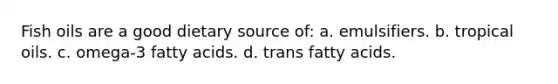 Fish oils are a good dietary source of: a. emulsifiers. b. tropical oils. c. omega-3 fatty acids. d. trans fatty acids.