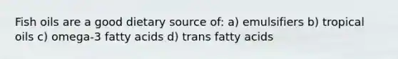 Fish oils are a good dietary source of: a) emulsifiers b) tropical oils c) omega-3 fatty acids d) trans fatty acids