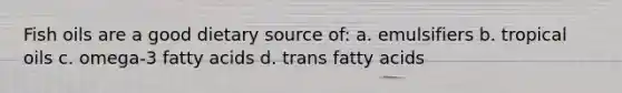 Fish oils are a good dietary source of: a. emulsifiers b. tropical oils c. omega-3 fatty acids d. trans fatty acids