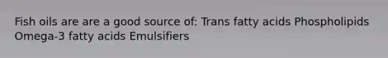 Fish oils are are a good source of: Trans fatty acids Phospholipids Omega-3 fatty acids Emulsifiers