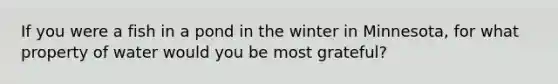 If you were a fish in a pond in the winter in Minnesota, for what property of water would you be most grateful?