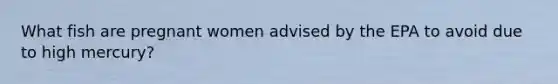 What fish are pregnant women advised by the EPA to avoid due to high mercury?
