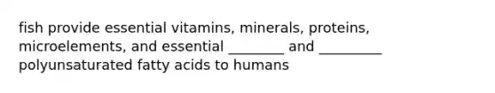 fish provide essential vitamins, minerals, proteins, microelements, and essential ________ and _________ polyunsaturated fatty acids to humans