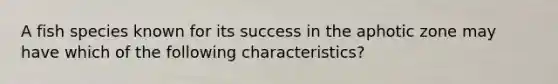 A fish species known for its success in the aphotic zone may have which of the following characteristics?
