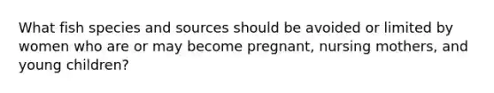 What fish species and sources should be avoided or limited by women who are or may become pregnant, nursing mothers, and young children?