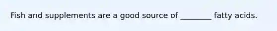 Fish and supplements are a good source of ________ fatty acids.