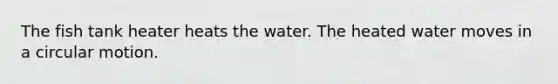 The fish tank heater heats the water. The heated water moves in a circular motion.