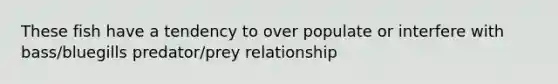 These fish have a tendency to over populate or interfere with bass/bluegills predator/prey relationship