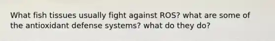 What fish tissues usually fight against ROS? what are some of the antioxidant defense systems? what do they do?