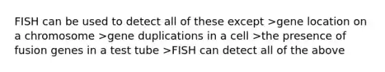 FISH can be used to detect all of these except >gene location on a chromosome >gene duplications in a cell >the presence of fusion genes in a test tube >FISH can detect all of the above