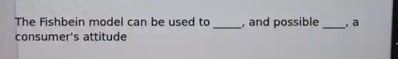 The Fishbein model can be used to _____, and possible ____, a consumer's attitude