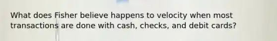 What does Fisher believe happens to velocity when most transactions are done with cash, checks, and debit cards?