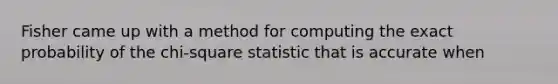 Fisher came up with a method for computing the exact probability of the chi-square statistic that is accurate when