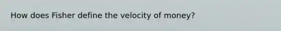 How does Fisher define the velocity of money?