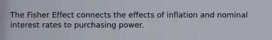 The Fisher Effect connects the effects of inflation and nominal interest rates to purchasing power.