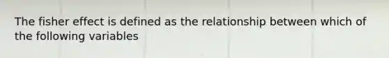 The fisher effect is defined as the relationship between which of the following variables