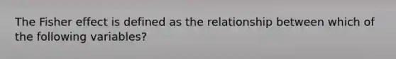 The Fisher effect is defined as the relationship between which of the following variables?