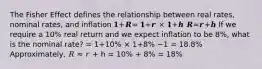 The Fisher Effect defines the relationship between real rates, nominal rates, and inflation 𝟏+𝑹= 𝟏+𝒓 × 𝟏+𝒉 𝑹≈𝒓+𝒉 If we require a 10% real return and we expect inflation to be 8%, what is the nominal rate? = 1+10% × 1+8% −1 = 18.8% Approximately, 𝑅 ≈ 𝑟 + h = 10% + 8% = 18%