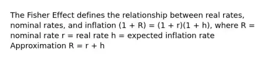 The Fisher Effect defines the relationship between real rates, nominal rates, and inflation (1 + R) = (1 + r)(1 + h), where R = nominal rate r = real rate h = expected inflation rate Approximation R = r + h