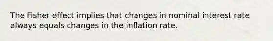 The Fisher effect implies that changes in nominal interest rate always equals changes in the inflation rate.