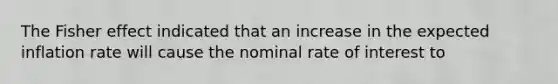 The Fisher effect indicated that an increase in the expected inflation rate will cause the nominal rate of interest to