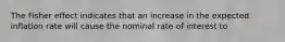The Fisher effect indicates that an increase in the expected inflation rate will cause the nominal rate of interest to