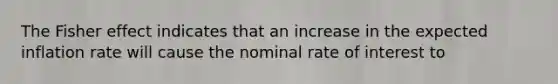 The Fisher effect indicates that an increase in the expected inflation rate will cause the nominal rate of interest to