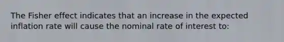 The Fisher effect indicates that an increase in the expected inflation rate will cause the nominal rate of interest to: