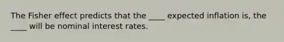 The Fisher effect predicts that the ____ expected inflation is, the ____ will be nominal interest rates.