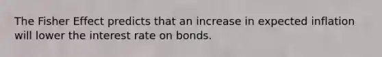 The Fisher Effect predicts that an increase in expected inflation will lower the interest rate on bonds.