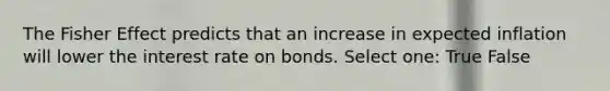 The Fisher Effect predicts that an increase in expected inflation will lower the interest rate on bonds. Select one: True False