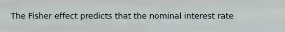 The Fisher effect predicts that the nominal interest rate