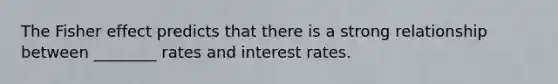 The Fisher effect predicts that there is a strong relationship between ________ rates and interest rates.