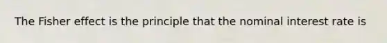 The Fisher effect is the principle that the nominal interest rate is