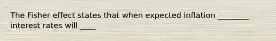 The Fisher effect states that when expected inflation ________ interest rates will ____