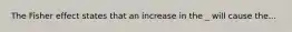 The Fisher effect states that an increase in the _ will cause the...