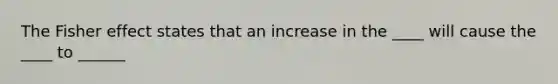 The Fisher effect states that an increase in the ____ will cause the ____ to ______