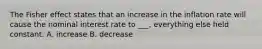 The Fisher effect states that an increase in the inflation rate will cause the nominal interest rate to ___, everything else held constant. A. increase B. decrease